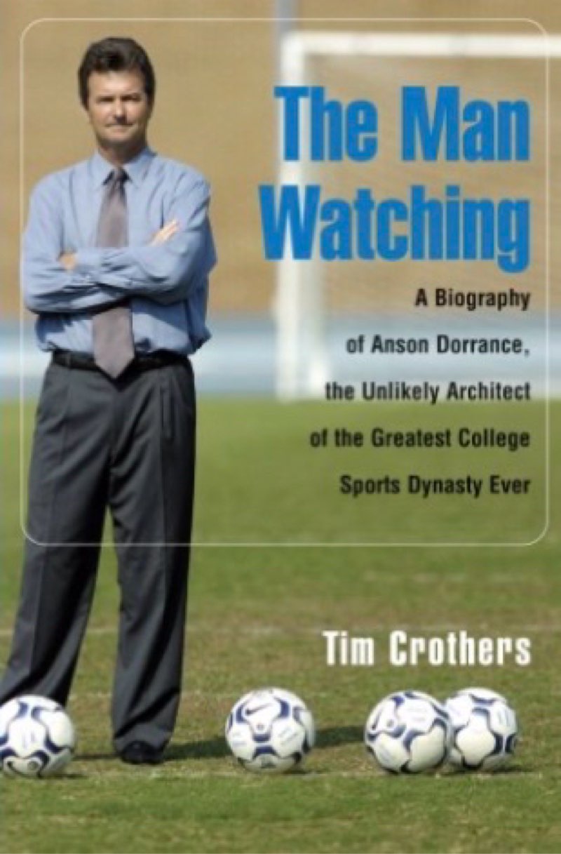 The Man Watching: A Biography of Anson Dorrance, the Unlikely Architect of the Greatest College Sports Dynasty Ever